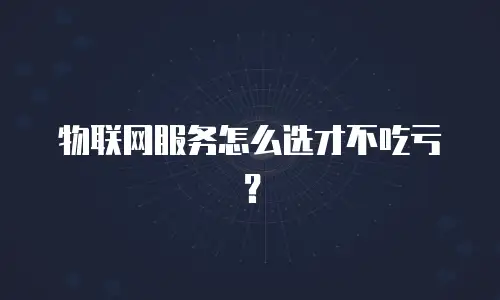 物联网服务怎么选才不吃亏？