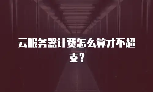 云服务器计费怎么算才不超支？