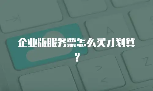 企业版服务票怎么买才划算？