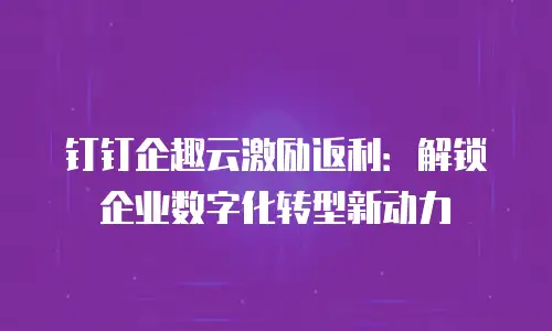 钉钉企趣云激励返利：解锁企业数字化转型新动力