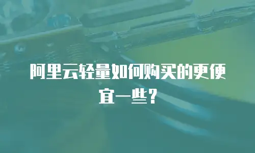 阿里云轻量如何购买的更便宜一些？