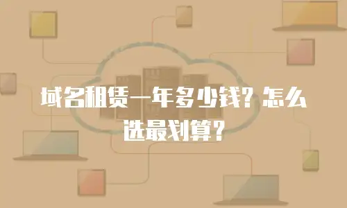 域名租赁一年多少钱？怎么选最划算？