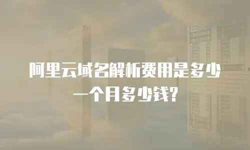 阿里云域名解析费用是多少一个月多少钱？