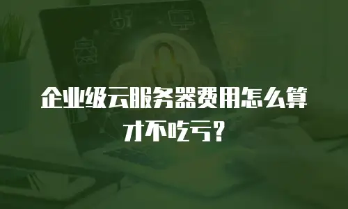 企业级云服务器费用怎么算才不吃亏？