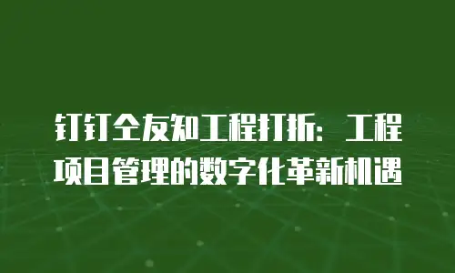 钉钉仝友知工程打折：工程项目管理的数字化革新机遇