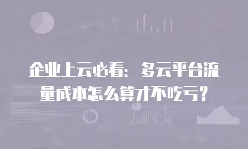 企业上云必看：多云平台流量成本怎么算才不吃亏？