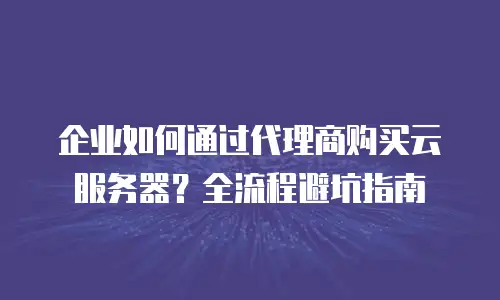企业如何通过代理商购买云服务器？全流程避坑指南