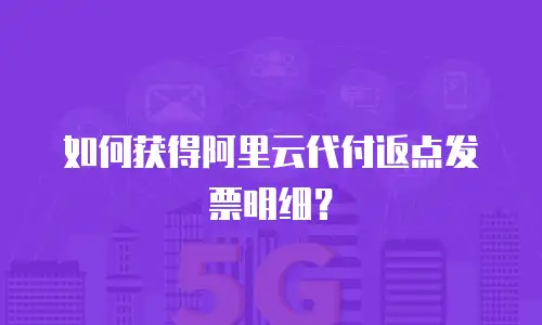 如何获得阿里云代付返点发票明细？