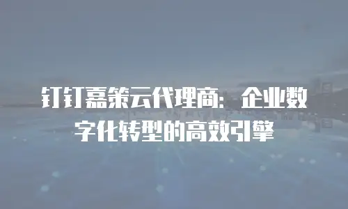 钉钉嘉策云代理商：企业数字化转型的高效引擎