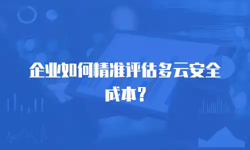 企业如何精准评估多云安全成本？
