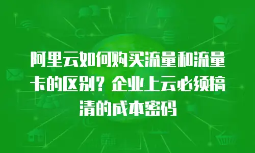 阿里云如何购买流量和流量卡的区别？企业上云必须搞清的成本密码