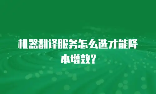 机器翻译服务怎么选才能降本增效？