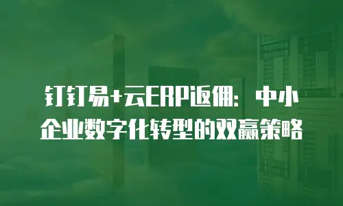 钉钉易+云ERP返佣：中小企业数字化转型的双赢策略