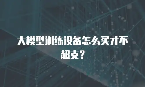 大模型训练设备怎么买才不超支？
