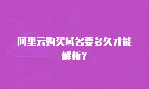 阿里云购买域名要多久才能解析？