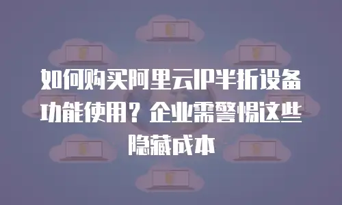 如何购买阿里云IP半折设备功能使用？企业需警惕这些隐藏成本