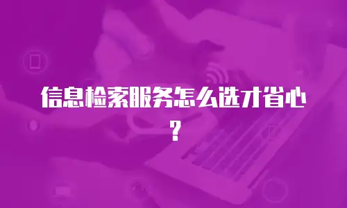 信息检索服务怎么选才省心？