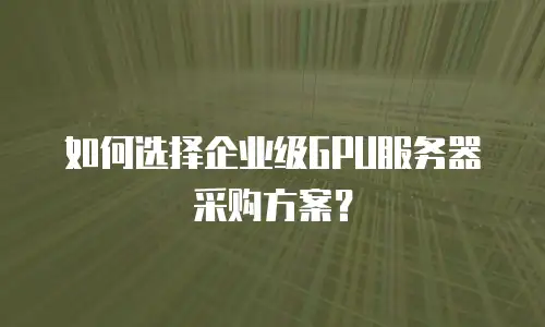 如何选择企业级GPU服务器采购方案？