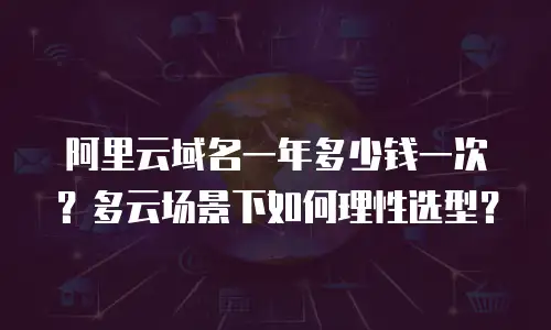 阿里云域名一年多少钱一次？多云场景下如何理性选型？
