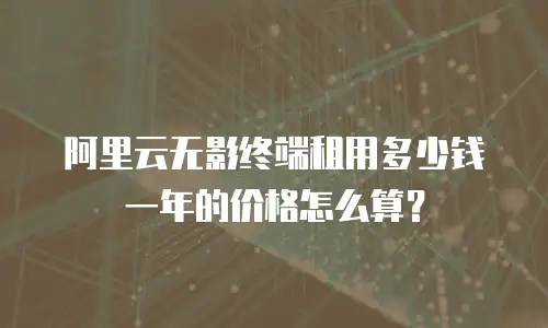 阿里云无影终端租用多少钱一年的价格怎么算？