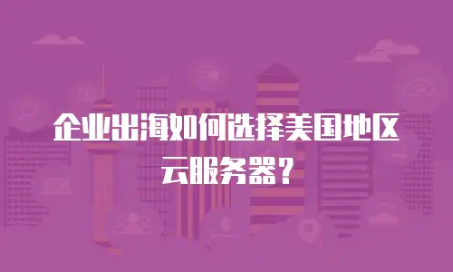 企业出海如何选择美国地区云服务器？