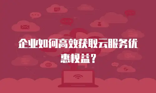 企业如何高效获取云服务优惠权益？