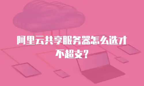 阿里云共享服务器怎么选才不超支？