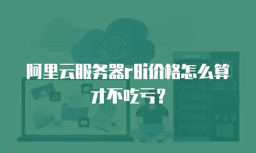 阿里云服务器r8i价格怎么算才不吃亏？