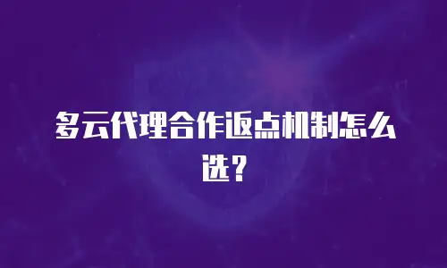 多云代理合作返点机制怎么选？