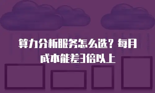 算力分析服务怎么选？每月成本能差3倍以上