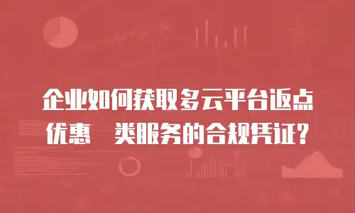 企业如何获取多云平台返点优惠劵类服务的合规凭证？