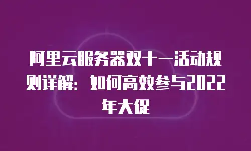 阿里云服务器双十一活动规则详解：如何高效参与2022年大促