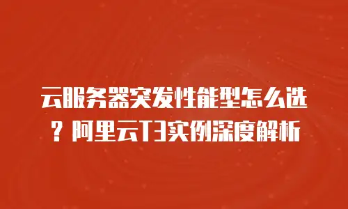 云服务器突发性能型怎么选？阿里云T3实例深度解析