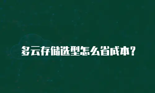 多云存储选型怎么省成本？