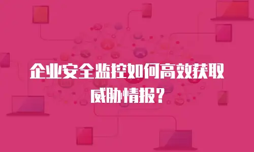企业安全监控如何高效获取威胁情报？