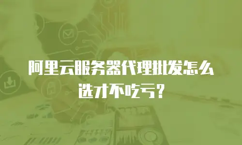 阿里云服务器代理批发怎么选才不吃亏？
