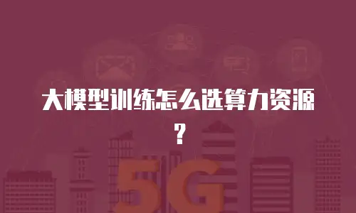 大模型训练怎么选算力资源？