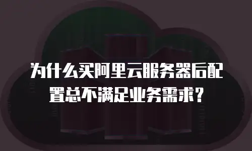 为什么买阿里云服务器后配置总不满足业务需求？