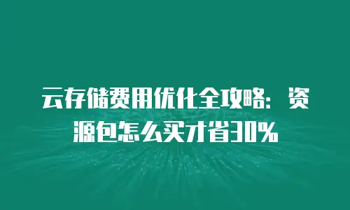 云存储费用优化全攻略：资源包怎么买才省30%