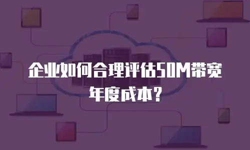 企业如何合理评估50M带宽年度成本？