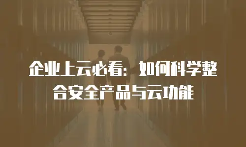 企业上云必看：如何科学整合安全产品与云功能