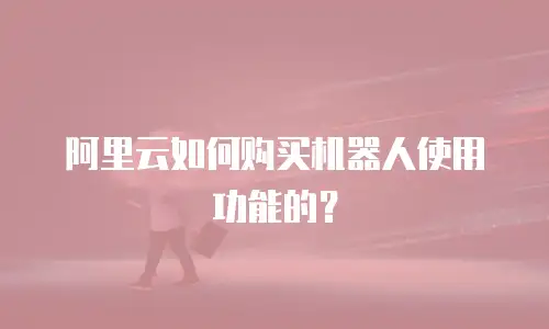 阿里云如何购买机器人使用功能的？