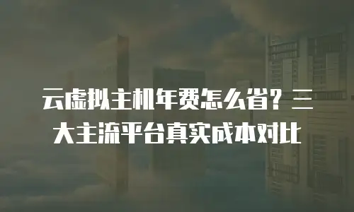 云虚拟主机年费怎么省？三大主流平台真实成本对比