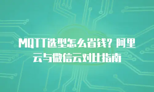 MQTT选型怎么省钱？阿里云与微信云对比指南