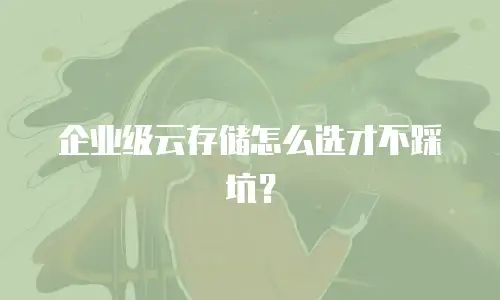 企业级云存储怎么选才不踩坑？