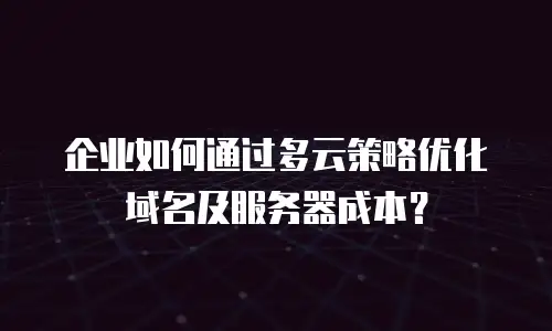 企业如何通过多云策略优化域名及服务器成本？