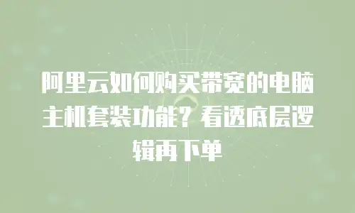 阿里云如何购买带宽的电脑主机套装功能？看透底层逻辑再下单