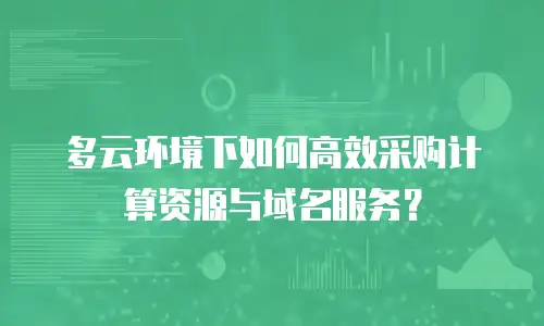 多云环境下如何高效采购计算资源与域名服务？