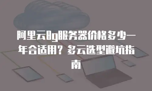 阿里云8g服务器价格多少一年合适用？多云选型避坑指南