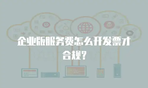 企业版服务费怎么开发票才合规？